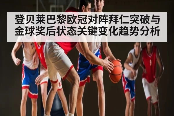 登贝莱巴黎欧冠对阵拜仁突破与金球奖后状态关键变化趋势分析
