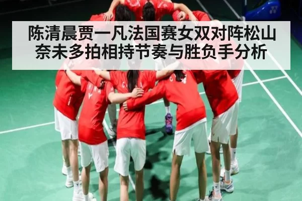 陈清晨贾一凡法国赛女双对阵松山奈未多拍相持节奏与胜负手分析