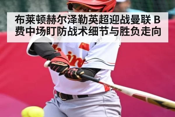 布莱顿赫尔泽勒英超迎战曼联 B费中场盯防战术细节与胜负走向