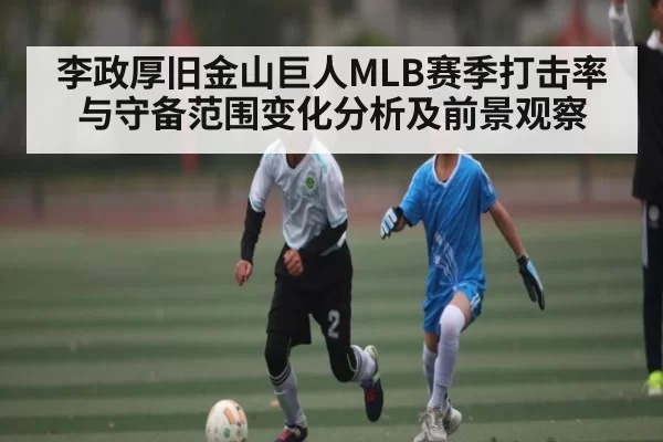 李政厚旧金山巨人MLB赛季打击率与守备范围变化分析及前景观察