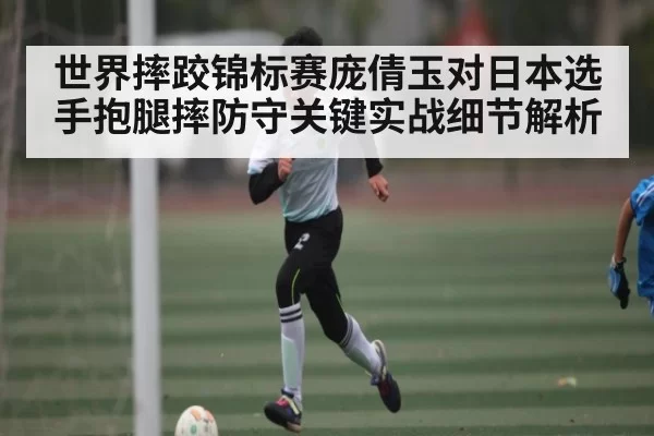 世界摔跤锦标赛庞倩玉对日本选手抱腿摔防守关键实战细节解析